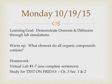  Learning Goal: Demonstrate Osmosis & Diffusion through lab simulations. Warm up: What element do all organic compounds contain? Homework: Virtual Lab.