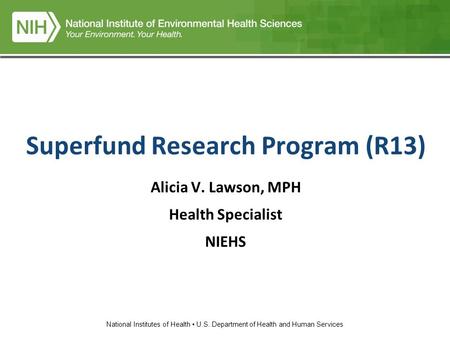 National Institutes of Health U.S. Department of Health and Human Services Superfund Research Program (R13) Alicia V. Lawson, MPH Health Specialist NIEHS.