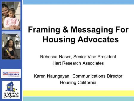 Framing & Messaging For Housing Advocates Rebecca Naser, Senior Vice President Hart Research Associates Karen Naungayan, Communications Director Housing.