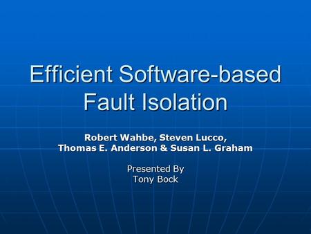 Efficient Software-based Fault Isolation Robert Wahbe, Steven Lucco, Thomas E. Anderson & Susan L. Graham Presented By Tony Bock.