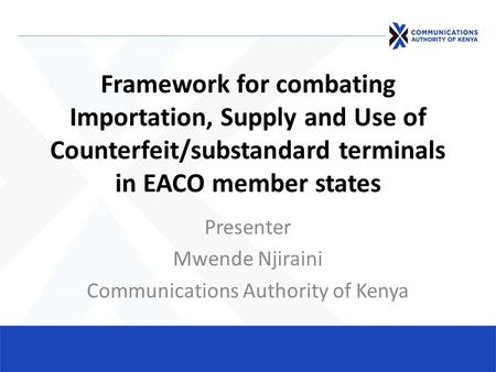 Framework for combating Importation, Supply and Use of Counterfeit/substandard terminals in EACO member states Presenter Mwende Njiraini Communications.