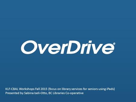 KLF-CBAL Workshops Fall 2015 (focus on library services for seniors using iPads) Presented by Sabina Iseli-Otto, BC Libraries Co-operative.