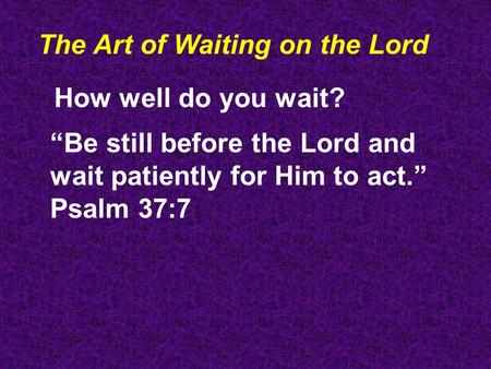 The Art of Waiting on the Lord How well do you wait? “Be still before the Lord and wait patiently for Him to act.” Psalm 37:7.