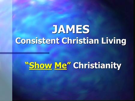 JAMES Consistent Christian Living “Show Me” Christianity.