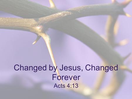 Changed by Jesus, Changed Forever Acts 4:13. “In the same way, Let your light shine before others, so that they may see your good works, and give glory.