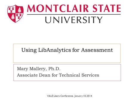 Using LibAnalytics for Assessment Mary Mallery, Ph.D. Associate Dean for Technical Services VALE Users Conference. January 10, 2014.