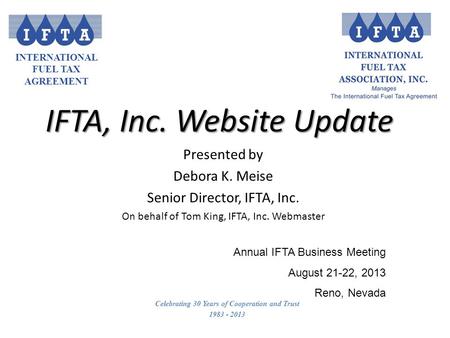 INTERNATIONAL FUEL TAX AGREEMENT Celebrating 30 Years of Cooperation and Trust 1983 - 2013 IFTA, Inc. Website Update Annual IFTA Business Meeting August.