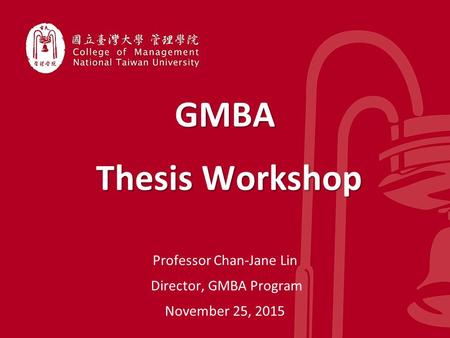 GMBA Thesis Workshop Thesis Workshop Professor Chan-Jane Lin Director, GMBA Program November 25, 2015.