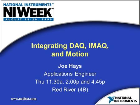 Www.natinst.com Integrating DAQ, IMAQ, and Motion Joe Hays Applications Engineer Thu 11:30a, 2:00p and 4:45p Red River (4B) Joe Hays Applications Engineer.