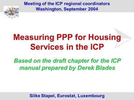 Silke Stapel, Eurostat, Luxembourg Meeting of the ICP regional coordinators Washington, September 2004 Measuring PPP for Housing Services in the ICP Based.