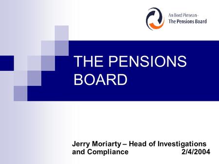 THE PENSIONS BOARD Jerry Moriarty – Head of Investigations and Compliance2/4/2004.