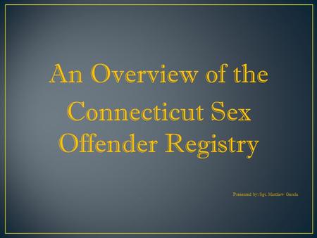 An Overview of the Connecticut Sex Offender Registry Presented by: Sgt. Matthew Garcia.