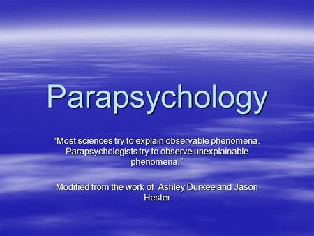 Parapsychology “Most sciences try to explain observable phenomena. Parapsychologists try to observe unexplainable phenomena.” Modified from the work of.