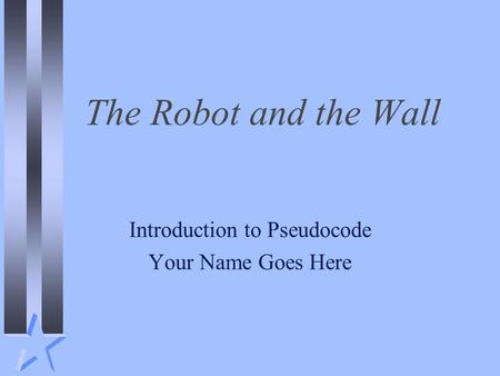 The Robot and the Wall Introduction to Pseudocode Your Name Goes Here.