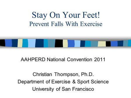 Stay On Your Feet! Prevent Falls With Exercise AAHPERD National Convention 2011 Christian Thompson, Ph.D. Department of Exercise & Sport Science University.