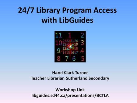 24/7 Library Program Access with LibGuides Hazel Clark Turner Teacher Librarian Sutherland Secondary Workshop Link libguides.sd44.ca/presentations/BCTLA.