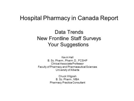 Hospital Pharmacy in Canada Report Data Trends New Frontline Staff Surveys Your Suggestions Kevin Hall B. Sc. Pharm., Pharm. D., FCSHP Clinical Associate.