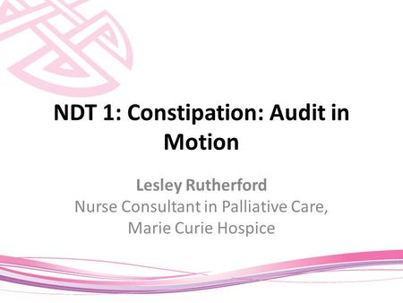 NDT 1: Constipation: Audit in Motion Lesley Rutherford Nurse Consultant in Palliative Care, Marie Curie Hospice.