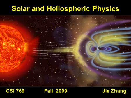 CSI 769 Fall 2009 Jie Zhang Solar and Heliospheric Physics.