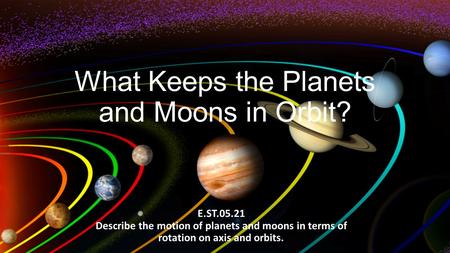 What Keeps the Planets and Moons in Orbit? E.ST.05.21 Describe the motion of planets and moons in terms of rotation on axis and orbits.