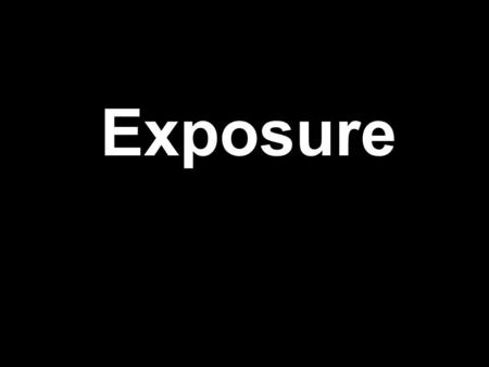 Exposure. Exposure = Controlling the amount of light hitting the film or digital sensor Getting the “right” amount of light for the scene at hand.