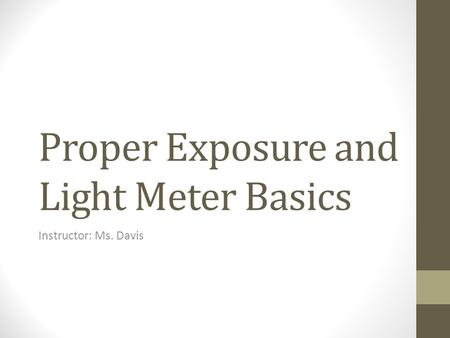 Proper Exposure and Light Meter Basics Instructor: Ms. Davis.