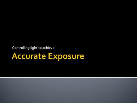 Controlling light to achieve.  exposure is the quantity of light reaching a photographic film, as determined by shutter speed and lens aperture.