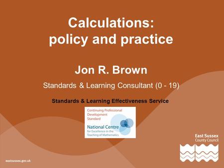 Standards & Learning Effectiveness Service Jon R. Brown Standards & Learning Consultant (0 - 19) Calculations: policy and practice.