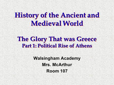 History of the Ancient and Medieval World The Glory That was Greece Part 1: Political Rise of Athens Walsingham Academy Mrs. McArthur Room 107.