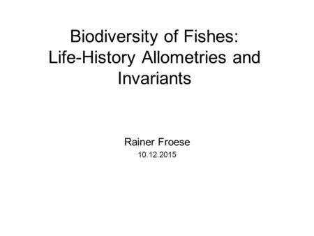 Biodiversity of Fishes: Life-History Allometries and Invariants Rainer Froese 10.12.2015.