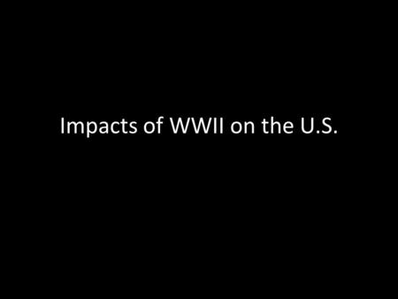 Impacts of WWII on the U.S.. U.S. Economy A.Time of Opportunity – Job opportunities: unemployment fell to 1.2% – Prosperous farming – Women: new job opportunities.