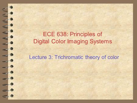 ECE 638: Principles of Digital Color Imaging Systems Lecture 3: Trichromatic theory of color.