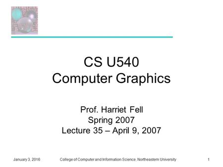 College of Computer and Information Science, Northeastern UniversityJanuary 3, 20161 CS U540 Computer Graphics Prof. Harriet Fell Spring 2007 Lecture 35.