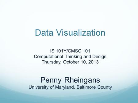 Data Visualization IS 101Y/CMSC 101 Computational Thinking and Design Thursday, October 10, 2013 Penny Rheingans University of Maryland, Baltimore County.