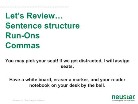 You may pick your seat! If we get distracted, I will assign seats. Have a white board, eraser a marker, and your reader notebook on your desk by the bell.