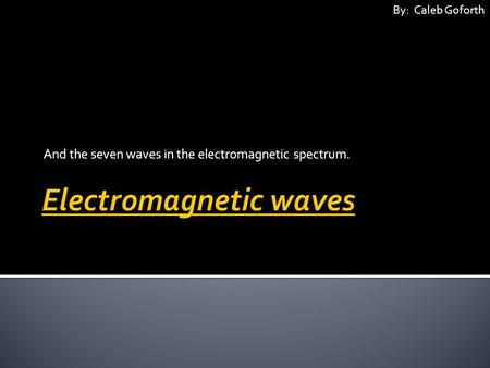 And the seven waves in the electromagnetic spectrum. By: Caleb Goforth.