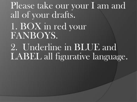 Please take our your I am and all of your drafts. 1. BOX in red your FANBOYS. 2. Underline in BLUE and LABEL all figurative language.