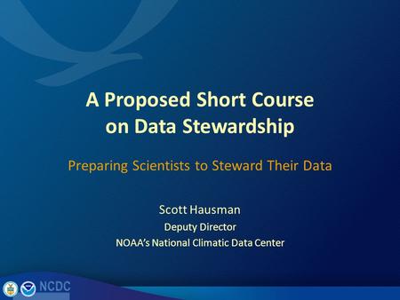 A Proposed Short Course on Data Stewardship Scott Hausman Deputy Director NOAA’s National Climatic Data Center Preparing Scientists to Steward Their Data.