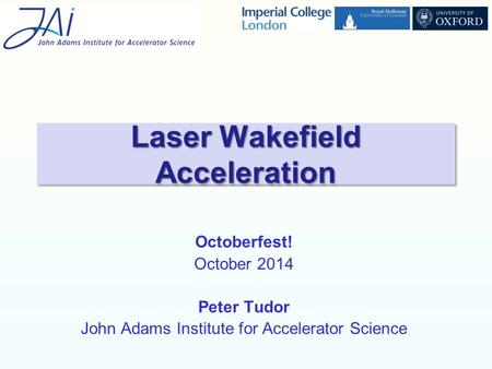 Octoberfest! October 2014 Peter Tudor John Adams Institute for Accelerator Science Laser Wakefield Acceleration.