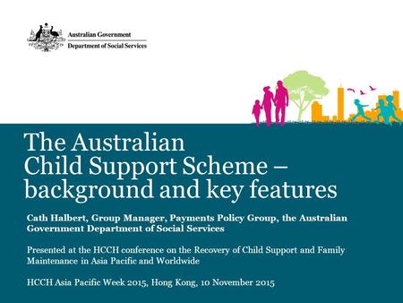 The Australian Child Support Scheme – background and key features Cath Halbert, Group Manager, Payments Policy Group, the Australian Government Department.