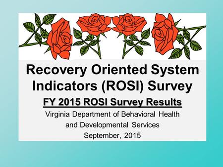 Recovery Oriented System Indicators (ROSI) Survey FY 2015 ROSI Survey Results Virginia Department of Behavioral Health and Developmental Services September,