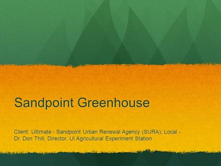 Sandpoint Greenhouse Client: Ultimate - Sandpoint Urban Renewal Agency (SURA); Local - Dr. Don Thill, Director, UI Agricultural Experiment Station.