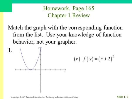 Copyright © 2007 Pearson Education, Inc. Publishing as Pearson Addison-Wesley Slide 1- 1 Homework, Page 165 Chapter 1 Review Match the graph with the corresponding.