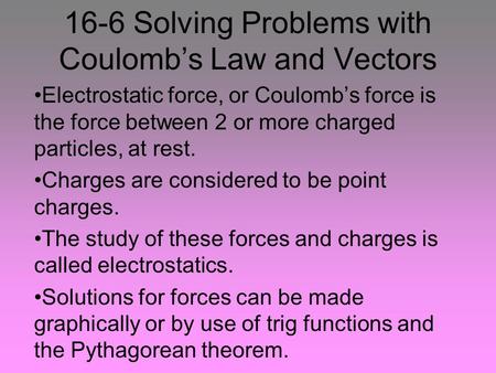 16-6 Solving Problems with Coulomb’s Law and Vectors Electrostatic force, or Coulomb’s force is the force between 2 or more charged particles, at rest.