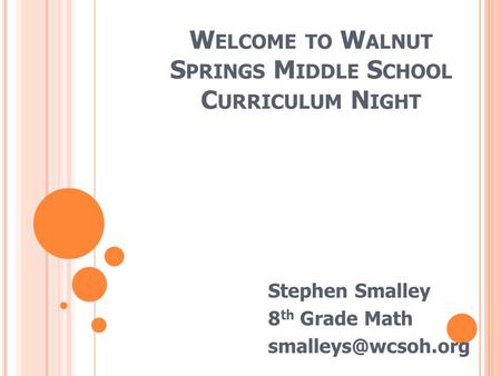 W ELCOME TO W ALNUT S PRINGS M IDDLE S CHOOL C URRICULUM N IGHT Stephen Smalley 8 th Grade Math