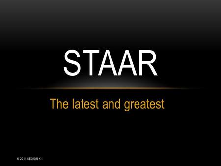 The latest and greatest STAAR © 2011 REGION XIII.