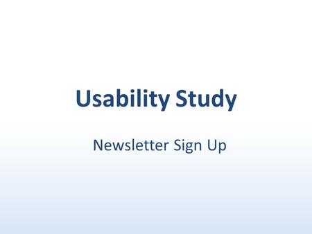 Usability Study Newsletter Sign Up. Visibility of CTA’s Users took considerable time (e.g. up to 1 minute) in locating the ‘email alerts’ tab in the RH.