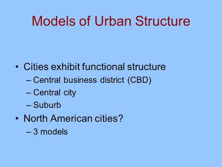 Models of Urban Structure Cities exhibit functional structure –Central business district (CBD) –Central city –Suburb North American cities? –3 models.