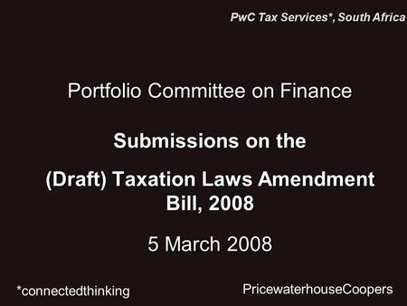 Portfolio Committee on Finance Submissions on the (Draft) Taxation Laws Amendment Bill, 2008 5 March 2008 *connectedthinking PwC Tax Services*, South Africa.