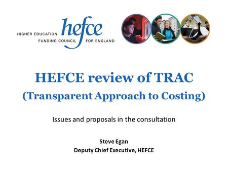 HEFCE review of TRAC (Transparent Approach to Costing) Steve Egan Deputy Chief Executive, HEFCE Issues and proposals in the consultation.